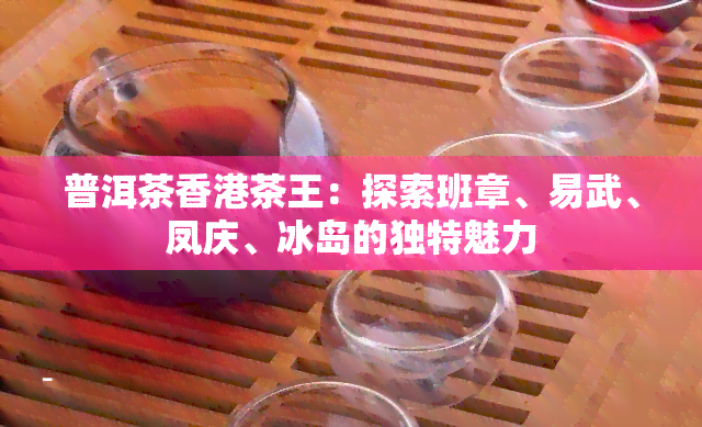 普洱茶茶王：探索班章、易武、凤庆、冰岛的独特魅力