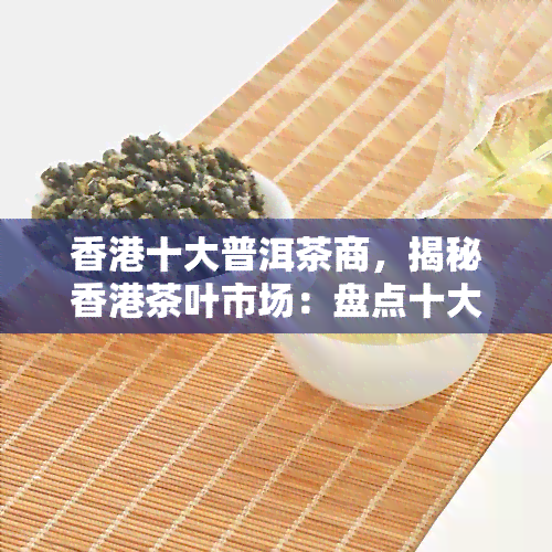 十大普洱茶商，揭秘茶叶市场：盘点十大知名普洱茶商