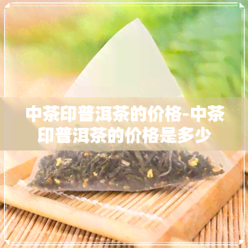 中茶印普洱茶的价格-中茶印普洱茶的价格是多少