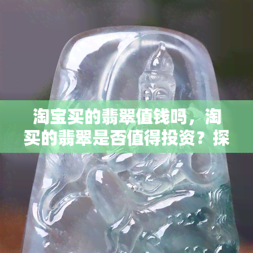 淘宝买的翡翠值钱吗，淘买的翡翠是否值得投资？探讨其在上的价值评估