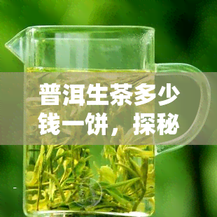 普洱生茶多少钱一饼，探秘普洱生茶的价格：一饼究竟值多少？