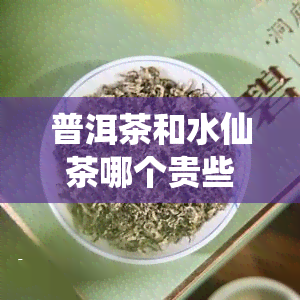 普洱茶和水仙茶哪个贵些，普洱茶与水仙茶：价格比较与选择建议