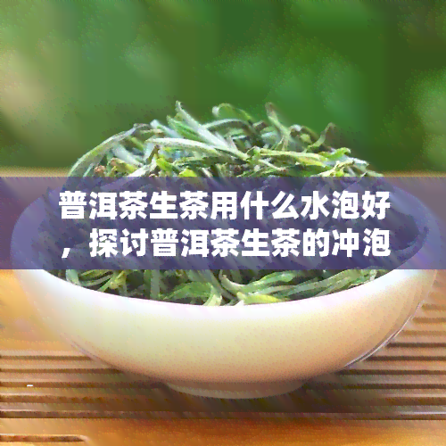 普洱茶生茶用什么水泡好，探讨普洱茶生茶的冲泡用水