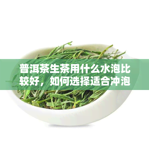 普洱茶生茶用什么水泡比较好，如何选择适合冲泡普洱茶生茶的水质？