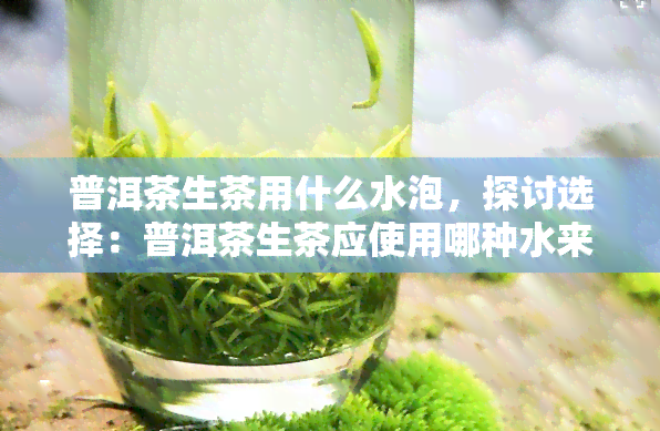 普洱茶生茶用什么水泡，探讨选择：普洱茶生茶应使用哪种水来冲泡？