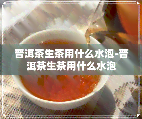 普洱茶生茶用什么水泡-普洱茶生茶用什么水泡