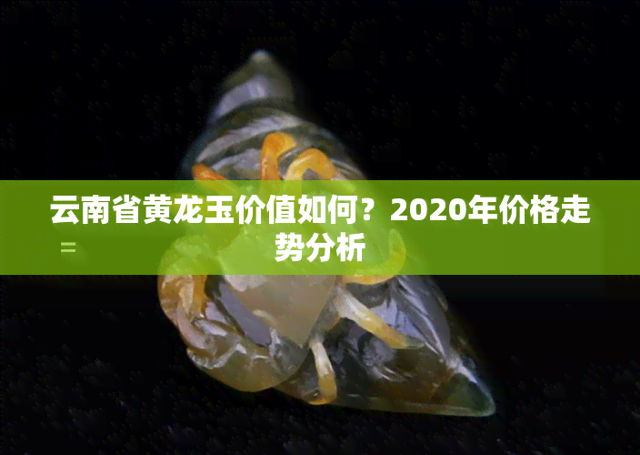 云南省黄龙玉价值如何？2020年价格走势分析