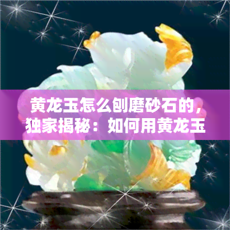 黄龙玉怎么刨磨砂石的，独家揭秘：如何用黄龙玉打磨出细腻的砂石效果？