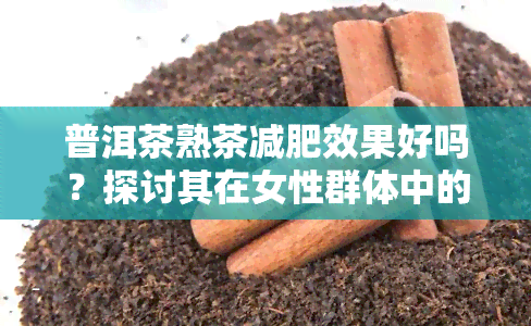 普洱茶熟茶减肥效果好吗？探讨其在女性群体中的实际功效与知乎观点