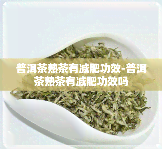 普洱茶熟茶有减肥功效-普洱茶熟茶有减肥功效吗