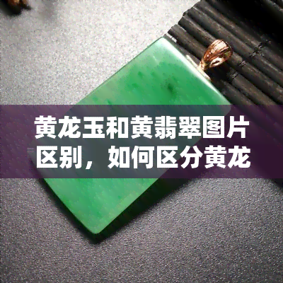 黄龙玉和黄翡翠图片区别，如何区分黄龙玉与黄翡翠：图片对比解析