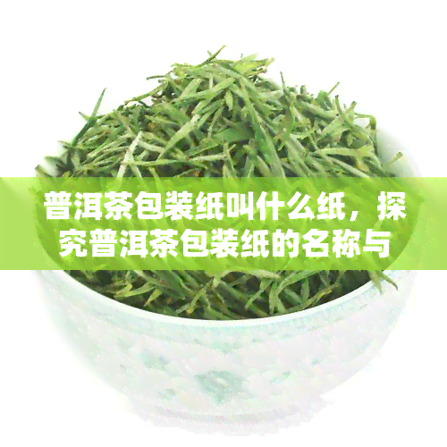 普洱茶包装纸叫什么纸，探究普洱茶包装纸的名称与特点