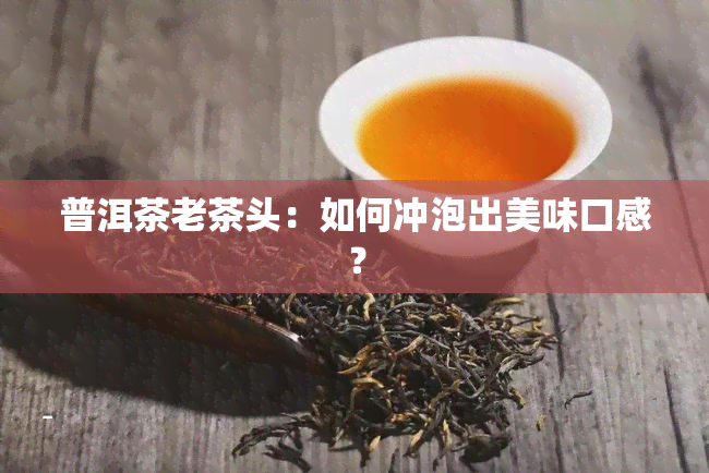 普洱茶老茶头：如何冲泡出美味口感？