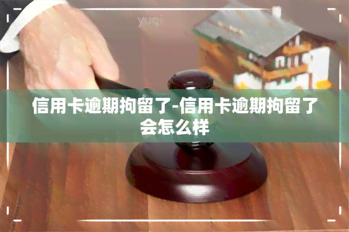 信用卡逾期拘留了-信用卡逾期拘留了会怎么样