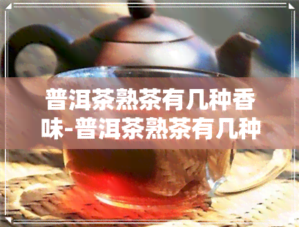 普洱茶熟茶有几种香味-普洱茶熟茶有几种香味的