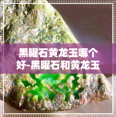 黑曜石黄龙玉哪个好-黑曜石和黄龙玉