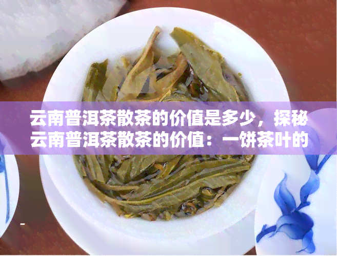 云南普洱茶散茶的价值是多少，探秘云南普洱茶散茶的价值：一饼茶叶的多重意义