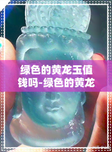 绿色的黄龙玉值钱吗-绿色的黄龙玉值钱吗图片