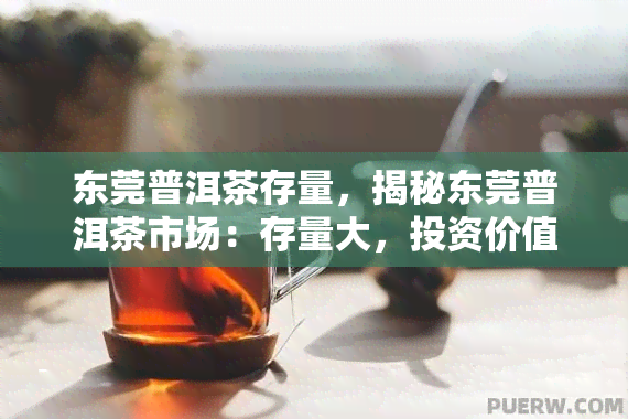 东莞普洱茶存量，揭秘东莞普洱茶市场：存量大，投资价值如何？