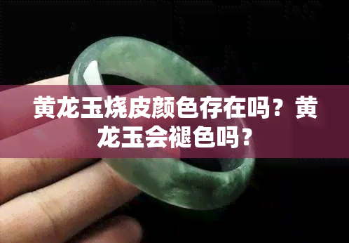 黄龙玉烧皮颜色存在吗？黄龙玉会褪色吗？