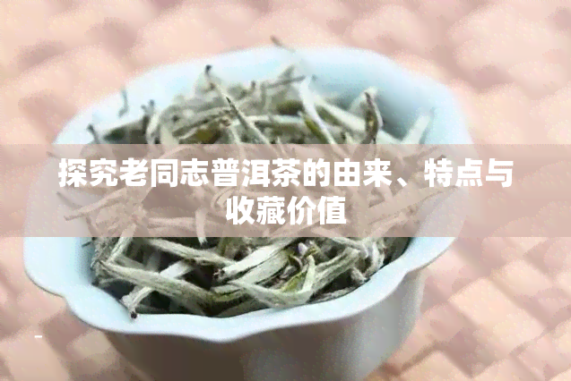 探究老同志普洱茶的由来、特点与收藏价值