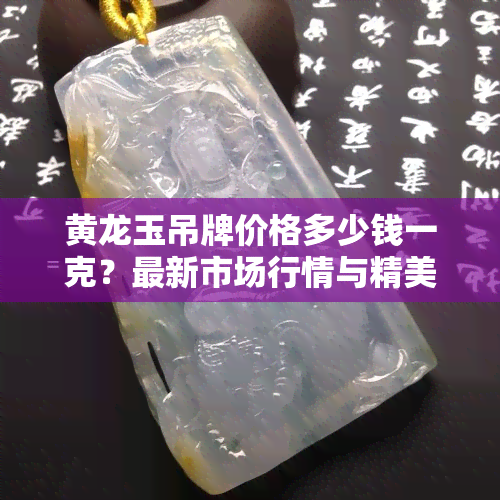 黄龙玉吊牌价格多少钱一克？最新市场行情与精美图片一览