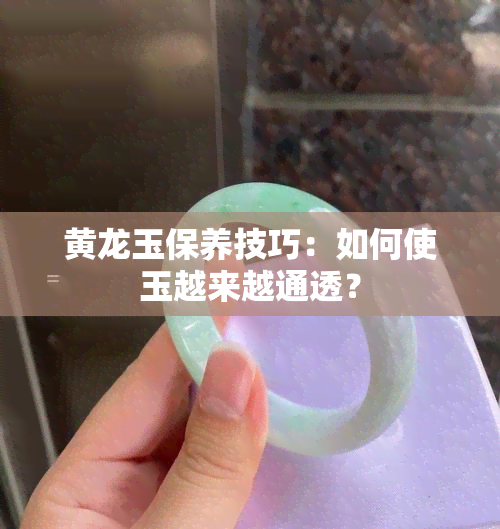 黄龙玉保养技巧：如何使玉越来越通透？