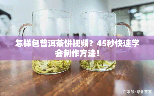 怎样包普洱茶饼视频？45秒快速学会制作方法！