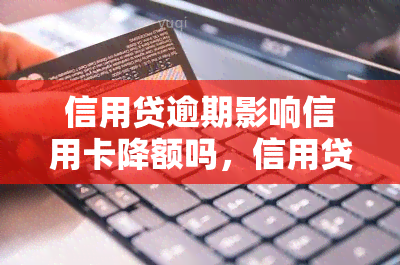 信用贷逾期影响信用卡降额吗，信用贷逾期是否会导致信用卡降额？