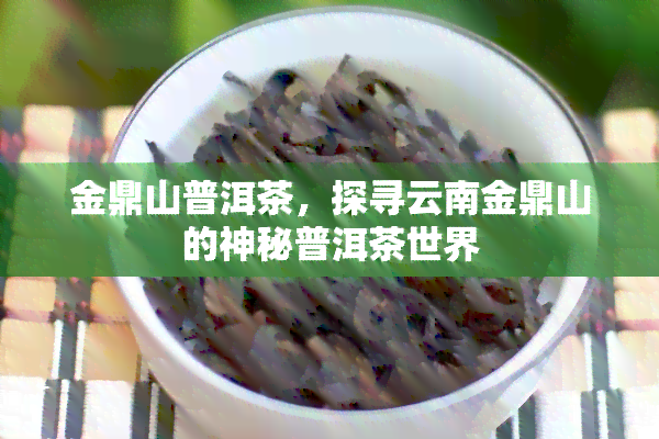 金鼎山普洱茶，探寻云南金鼎山的神秘普洱茶世界