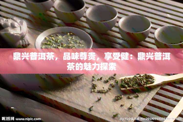 鼎兴普洱茶，品味尊贵，享受健：鼎兴普洱茶的魅力探索