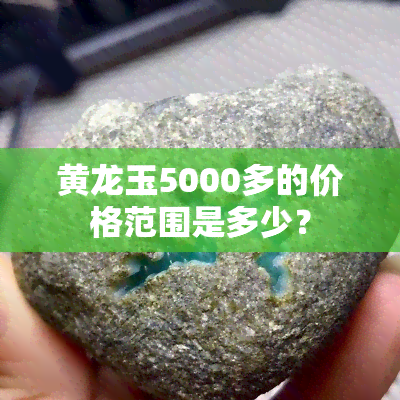 黄龙玉5000多的价格范围是多少？