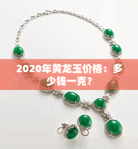 2020年黄龙玉价格：多少钱一克？