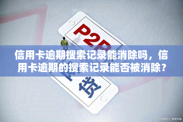 信用卡逾期搜索记录能消除吗，信用卡逾期的搜索记录能否被消除？