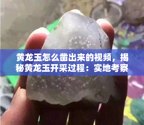 黄龙玉怎么凿出来的视频，揭秘黄龙玉开采过程：实地考察凿石技巧与技术