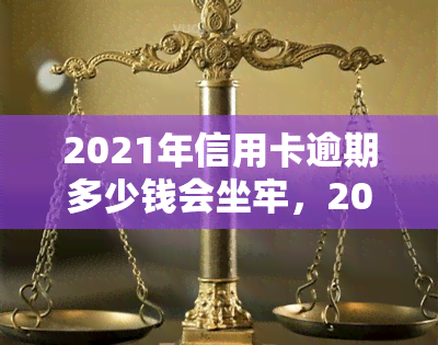 2021年信用卡逾期多少钱会坐牢，2021年信用卡逾期金额达到多少会被判刑？