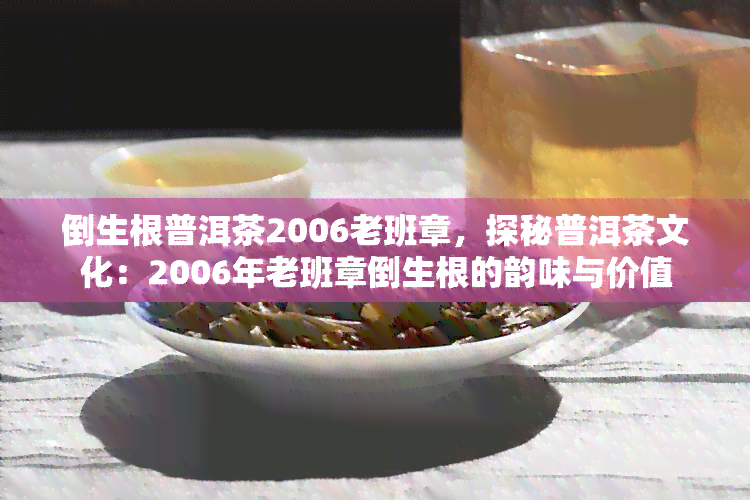 倒生根普洱茶2006老班章，探秘普洱茶文化：2006年老班章倒生根的韵味与价值