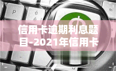 信用卡逾期利息题目-2021年信用卡逾期利息怎么算