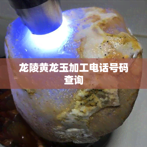 龙陵黄龙玉加工电话号码查询