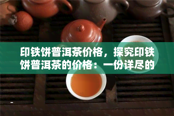 印铁饼普洱茶价格，探究印铁饼普洱茶的价格：一份详尽的市场分析报告