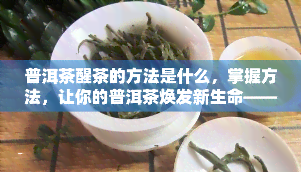 普洱茶醒茶的方法是什么，掌握方法，让你的普洱茶焕发新生命——普洱茶醒茶攻略