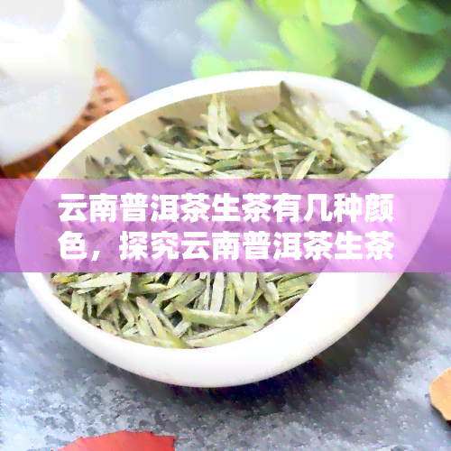 云南普洱茶生茶有几种颜色，探究云南普洱茶生茶的颜色种类