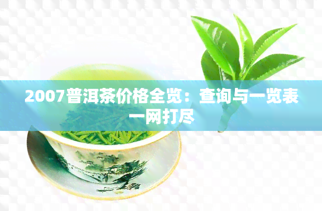 2007普洱茶价格全览：查询与一览表一网打尽