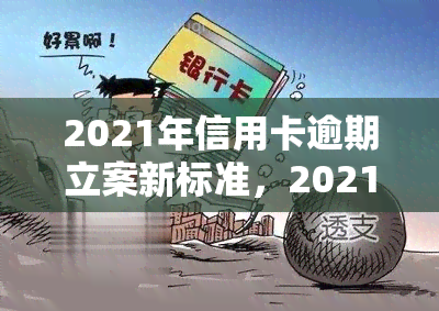 2021年信用卡逾期立案新标准，2021年信用卡逾期立案新标准正式出炉，逾期行为将面临更严格的法律制裁！