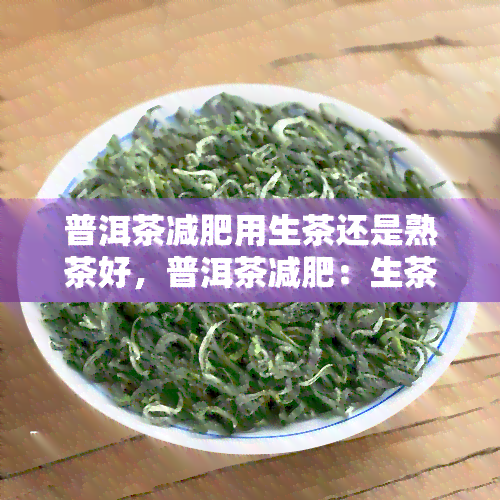 普洱茶减肥用生茶还是熟茶好，普洱茶减肥：生茶与熟茶哪个更有效？