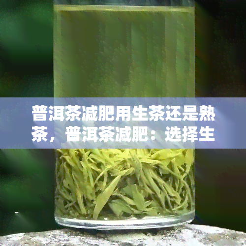 普洱茶减肥用生茶还是熟茶，普洱茶减肥：选择生茶还是熟茶更有效？