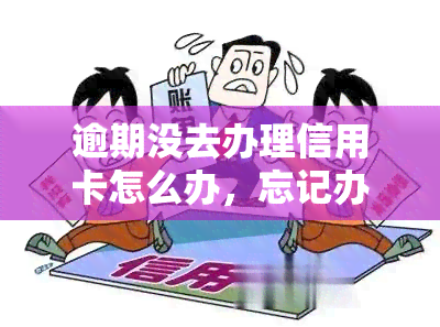 逾期没去办理信用卡怎么办，忘记办理信用卡？别担心，解决逾期问题的步骤在这里！