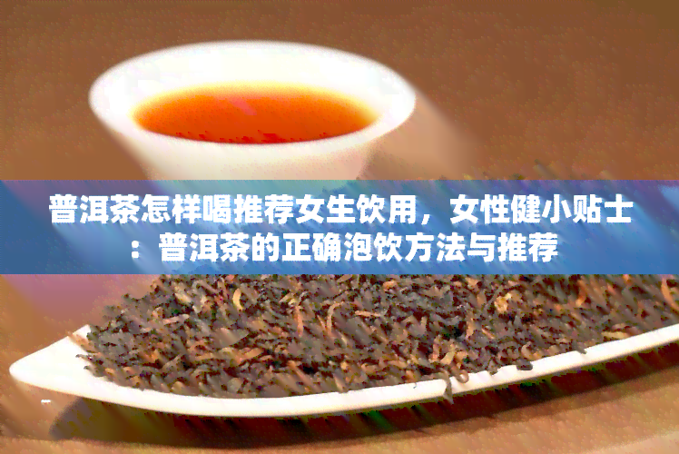 普洱茶怎样喝推荐女生饮用，女性健小贴士：普洱茶的正确泡饮方法与推荐