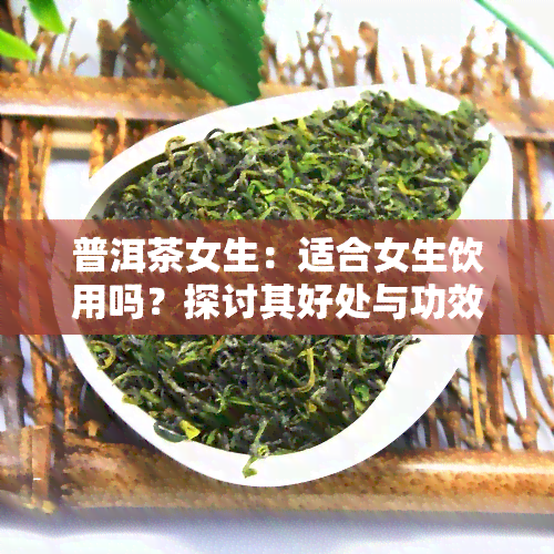 普洱茶女生：适合女生饮用吗？探讨其好处与功效