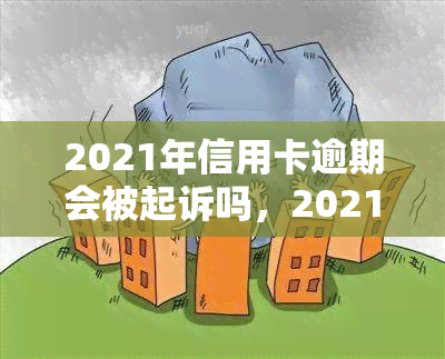 2021年信用卡逾期会被起诉吗，2021年信用卡逾期是否会被起诉？